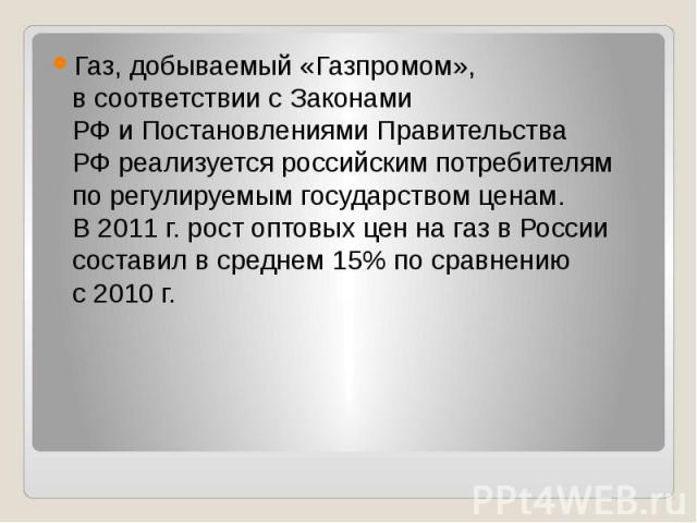 Газ, добываемый «Газпромом», в соответствии с Законами РФ и Постановлениями Правительства РФ реализуется российским потребителям по регулируемым государством ценам. В 2011 г. рост оптовых цен на газ в&nbs…