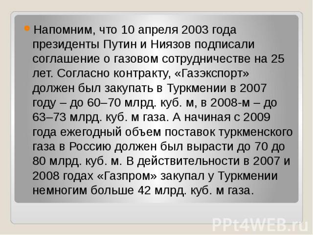 Напомним, что 10 апреля 2003 года президенты Путин и Ниязов подписали соглашение о газовом сотрудничестве на 25 лет. Согласно контракту, «Газэкспорт» должен был закупать в Туркмении в 2007 году – до 60–70 млрд. куб. м, в 2008-м – до 63–73 млрд. куб.…