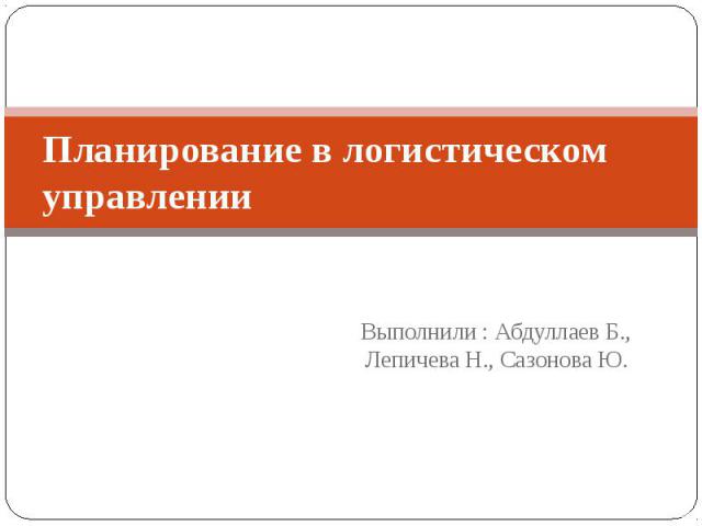 Планирование в логистическом управлении Выполнили : Абдуллаев Б., Лепичева Н., Сазонова Ю.