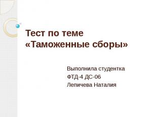 Тест по теме «Таможенные сборы» Выполнила студентка ФТД-4 ДС-06 Лепичева Наталия