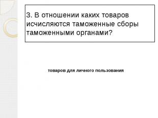 3. В отношении каких товаров исчисляются таможенные сборы таможенными органами?