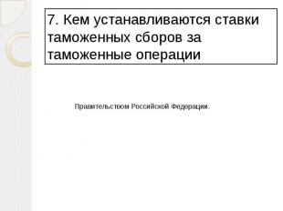 7. Кем устанавливаются ставки таможенных сборов за таможенные операции