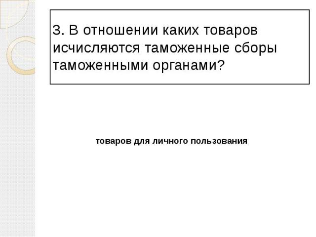 3. В отношении каких товаров исчисляются таможенные сборы таможенными органами?