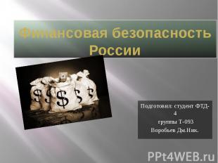 Финансовая безопасность России Подготовил: студент ФТД-4 группы Т-093 Воробьев Д