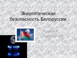 Энергетическая безопасность Белоруссии Ходиев Ф. Группа Т-093