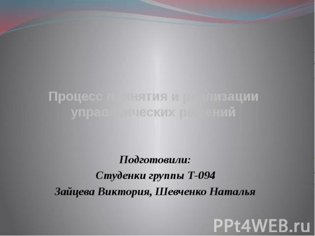 Процесс принятия и реализации управленческих решений Подготовили: Студенки группы Т-094 Зайцева Виктория, Шевченко Наталья