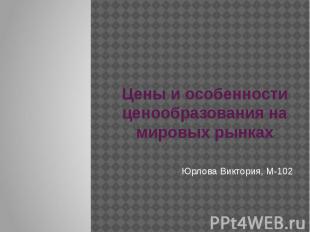 Цены и особенности ценообразования на мировых рынках Юрлова Виктория, М-102