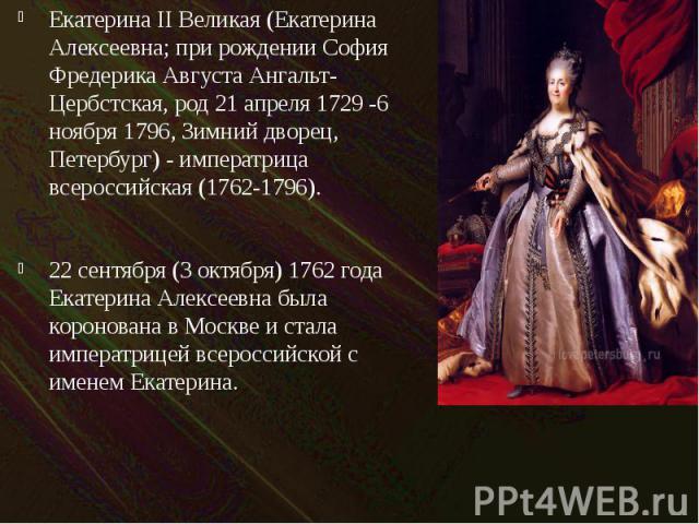 Екатерина II Великая (Екатерина Алексеевна; при рождении София Фредерика Августа Ангальт-Цербстская, род 21 апреля 1729 -6 ноября 1796, Зимний дворец, Петербург) - императрица всероссийская (1762-1796). Екатерина II Великая (Екатерина Алексеевна; пр…