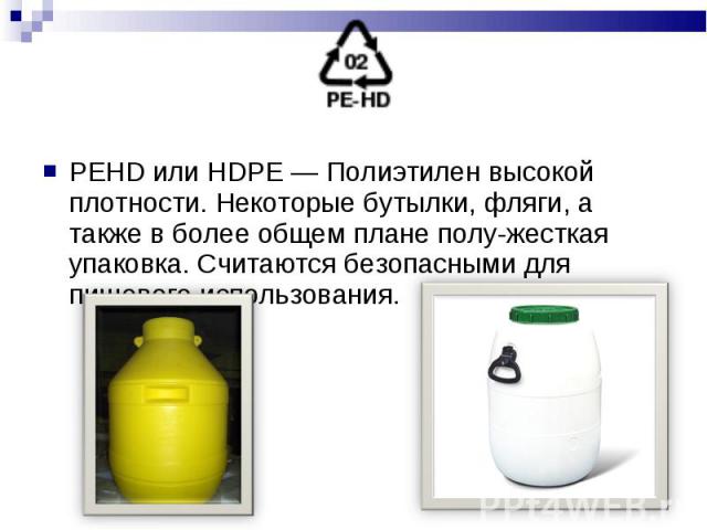 PEHD или HDPE — Полиэтилен высокой плотности. Некоторые бутылки, фляги, а также в более общем плане полу-жесткая упаковка. Считаются безопасными для пищевого использования. PEHD или HDPE — Полиэтилен высокой плотности. Некоторые бутылки, фляги, а та…