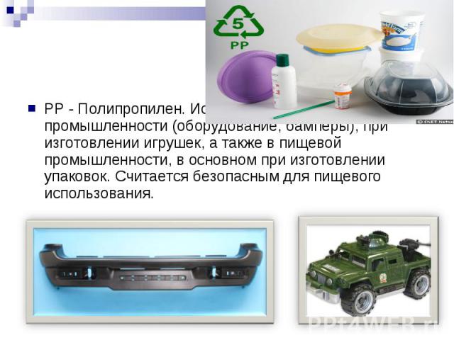 PP - Полипропилен. Используется в автомобильной промышленности (оборудование, бамперы), при изготовлении игрушек, а также в пищевой промышленности, в основном при изготовлении упаковок. Считается безопасным для пищевого использования. PP - Полипропи…