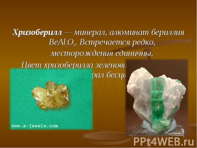 Хризоберилл — минерал, алюминат бериллия BeAl2O4. Встречается редко, месторождения единичны. Хризоберилл — минерал, алюминат бериллия BeAl2O4. Встречается редко, месторождения единичны. Цвет хризоберилла зеленовато-жёлтый, реже минерал бесцветный.