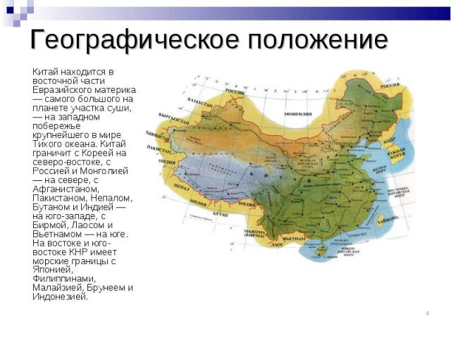 Китай находится в восточной части Евразийского материка — самого большого на планете участка суши, — на западном побережье крупнейшего в мире Тихого океана. Китай граничит с Кореей на северо-востоке, с Россией и Монголией — на севере, с Афганистаном…