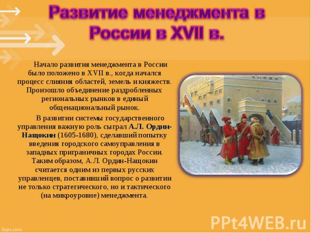 Начало развития менеджмента в России было положено в XVII в., когда начался процесс слияния областей, земель и княжеств. Произошло объединение раздробленных региональных рынков в единый общенациональный рынок. Начало развития менеджмента в России бы…