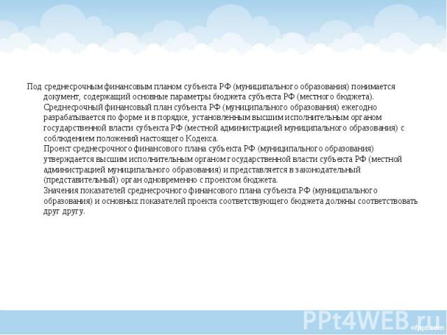 Под среднесрочным финансовым планом субъекта РФ (муниципального образования) понимается документ, содержащий основные параметры бюджета субъекта РФ (местного бюджета). Среднесрочный финансовый план субъекта РФ (муниципального образования) ежегодно р…