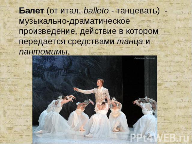 Балет (от итал. balleto - танцевать) - музыкально-драматическое произведение, действие в котором передается средствами танца и пантомимы. Балет (от итал. balleto - танцевать) - музыкально-драматическое произведение, действие в котором передается сре…