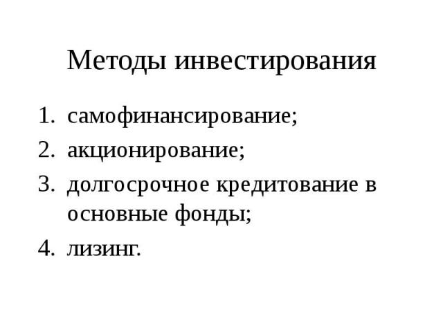 Методы инвестирования самофинансирование; акционирование; долгосрочное кредитование в основные фонды; лизинг.