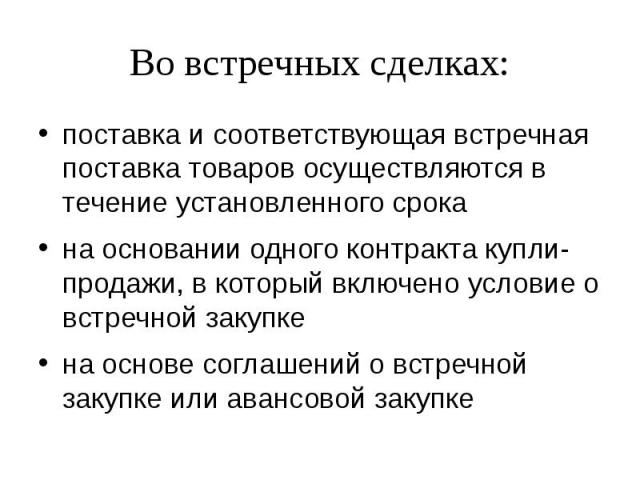 Во встречных сделках: поставка и соответствующая встречная поставка товаров осуществляются в течение установленного срока на основании одного контракта купли-продажи, в который включено условие о встречной закупке на основе соглашений о встречной за…