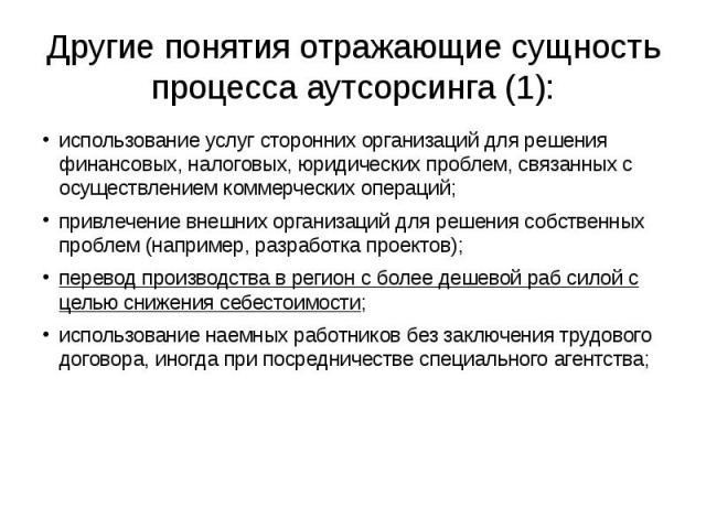 Другие понятия отражающие сущность процесса аутсорсинга (1): использование услуг сторонних организаций для решения финансовых, налоговых, юридических проблем, связанных с осуществлением коммерческих операций; привлечение внешних организаций для реше…