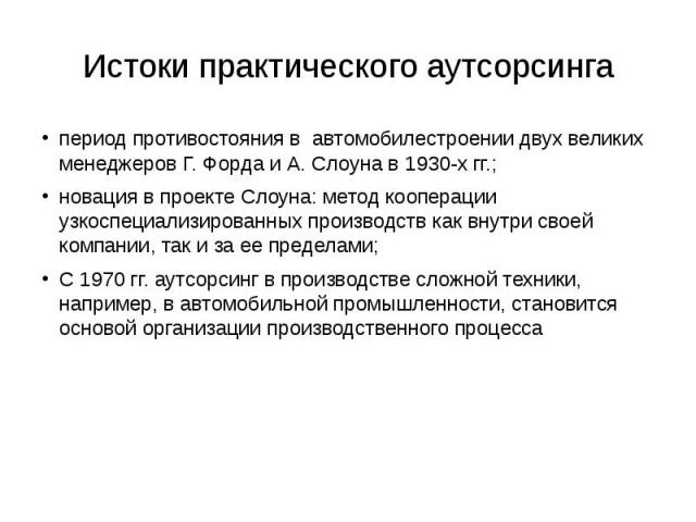 Истоки практического аутсорсинга период противостояния в автомобилестроении двух великих менеджеров Г. Форда и А. Слоуна в 1930-х гг.; новация в проекте Слоуна: метод кооперации узкоспециализированных производств как внутри своей компании, так и за …