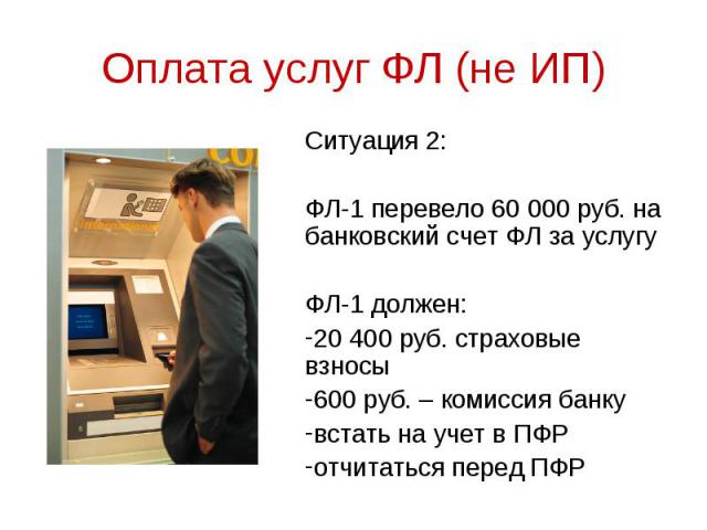 Ситуация 2: Ситуация 2: ФЛ-1 перевело 60 000 руб. на банковский счет ФЛ за услугу ФЛ-1 должен: 20 400 руб. страховые взносы 600 руб. – комиссия банку встать на учет в ПФР отчитаться перед ПФР