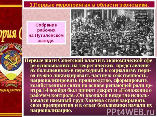 Первые шаги Советской власти в экономической сфе ре основывались на теоретических представлени-ях большевиков-в переходный к социализму пери-од нужно ликвидировать частную собственность, национализировать производство, сформировать хозяйственные свя…