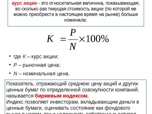 курс акции - это относительная величина, показывающая, во сколько раз текущая стоимость акции (по которой ее можно приобрести в настоящее время на рынке) больше номинала: где К – курс акции; Р – рыночная цена; N – номинальная цена.