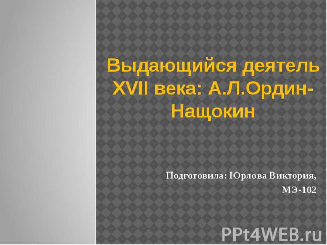 Выдающийся деятель XVII века: А.Л.Ордин-Нащокин Подготовила: Юрлова Виктория, МЭ-102