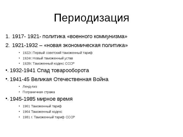 Периодизация 1917- 1921- политика «военного коммунизма» 1921-1932 – «новая экономическая политика» 1922г. Первый советский таможенный тариф 1924г. Новый таможенный устав 1928г. Таможенный кодекс СССР 1932-1941 Спад товарооборота 1941-45 Великая Отеч…