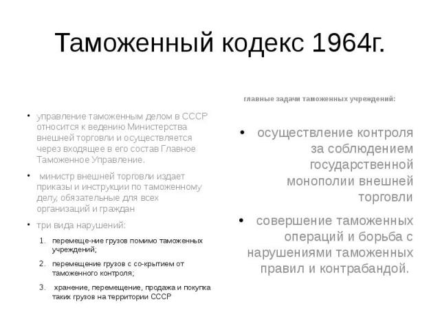 Таможенный кодекс 1964г. управление таможенным делом в СССР относится к ведению Министерства внешней торговли и осуществляется через входящее в его состав Главное Таможенное Управление. министр внешней торговли издает приказы и инструкции по таможен…