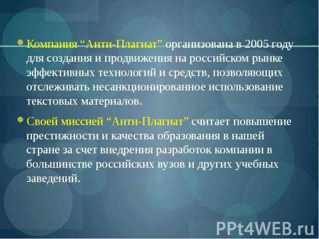 Компания “Анти-Плагиат” организована в 2005 году для создания и продвижения на российском рынке эффективных технологий и средств, позволяющих отслеживать несанкционированное использование текстовых материалов. Компания “Анти-Плагиат” организована в …