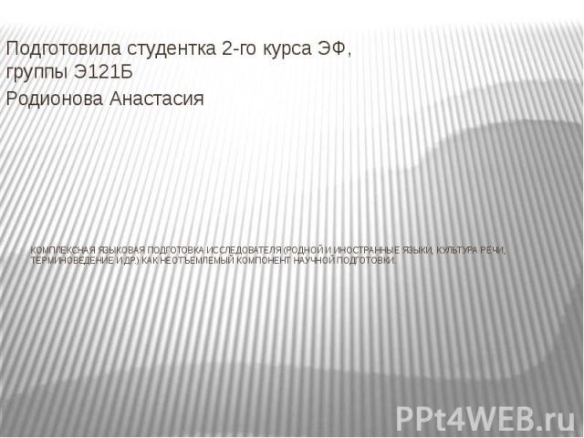 КОМПЛЕКСНАЯ ЯЗЫКОВАЯ ПОДГОТОВКА ИССЛЕДОВАТЕЛЯ (РОДНОЙ И ИНОСТРАННЫЕ ЯЗЫКИ, КУЛЬТУРА РЕЧИ, ТЕРМИНОВЕДЕНИЕ И ДР.) КАК НЕОТЪЕМЛЕМЫЙ КОМПОНЕНТ НАУЧНОЙ ПОДГОТОВКИ. Подготовила студентка 2-го курса ЭФ, группы Э121Б Родионова Анастасия