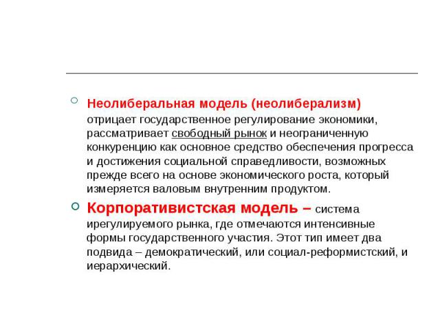 Неолиберальная модель (неолиберализм) отрицает государственное регулирование экономики, рассматривает свободный рынок и неограниченную конкуренцию как основное средство обеспечения прогресса и достижения социальной справедливости, возможных прежде в…