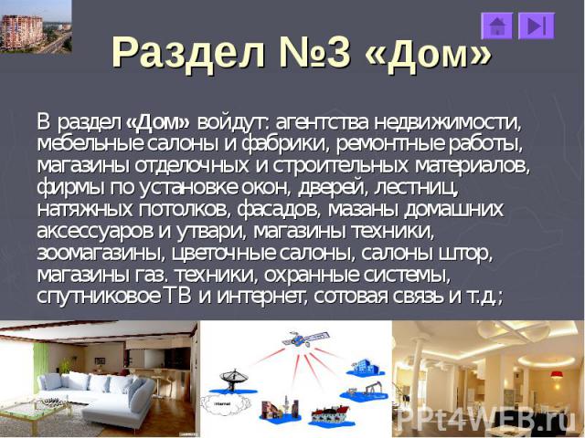 Раздел №3 «Дом» В раздел «Дом» войдут: агентства недвижимости, мебельные салоны и фабрики, ремонтные работы, магазины отделочных и строительных материалов, фирмы по установке окон, дверей, лестниц, натяжных потолков, фасадов, мазаны домашних аксессу…