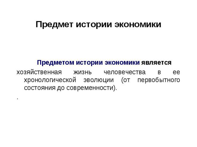 Предметом истории экономики является Предметом истории экономики является хозяйственная жизнь человечества в ее хронологической эволюции (от первобытного состояния до современности). .