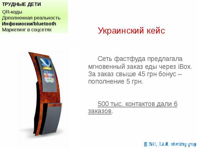 Украинский кейс Украинский кейс Сеть фастфуда предлагала мгновенный заказ еды через iBox. За заказ свыше 45 грн бонус – пополнение 5 грн. 500 тыс. контактов дали 6 заказов.