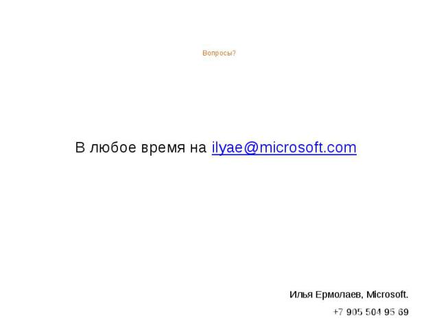 Вопросы? В любое время на ilyae@microsoft.com Илья Ермолаев, Microsoft. +7 905 504 95 69
