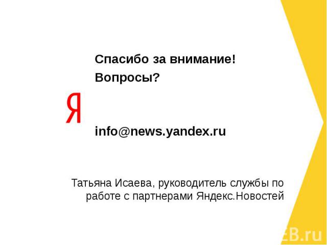 Спасибо за внимание! Вопросы? info@news.yandex.ru Татьяна Исаева, руководитель службы по работе с партнерами Яндекс.Новостей