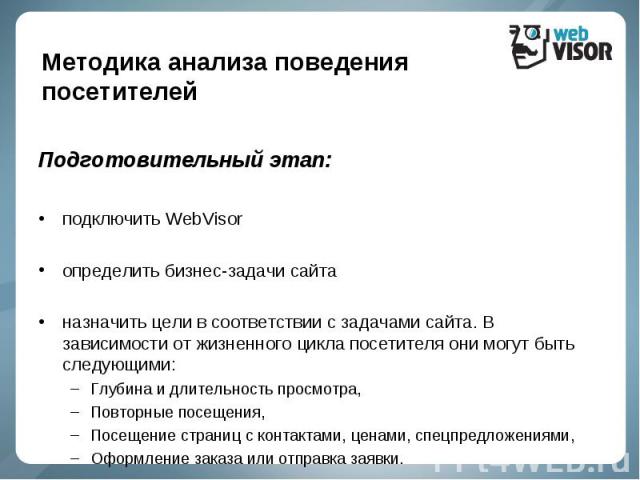 Подготовительный этап: подключить WebVisor определить бизнес-задачи сайта назначить цели в соответствии с задачами сайта. В зависимости от жизненного цикла посетителя они могут быть следующими: Глубина и длительность просмотра, Повторные посещения, …