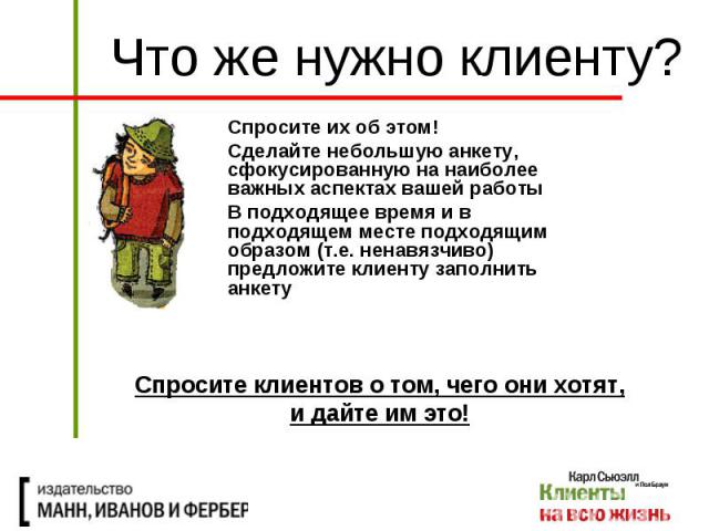 Что же нужно клиенту? Спросите их об этом! Сделайте небольшую анкету, сфокусированную на наиболее важных аспектах вашей работы В подходящее время и в подходящем месте подходящим образом (т.е. ненавязчиво) предложите клиенту заполнить анкету