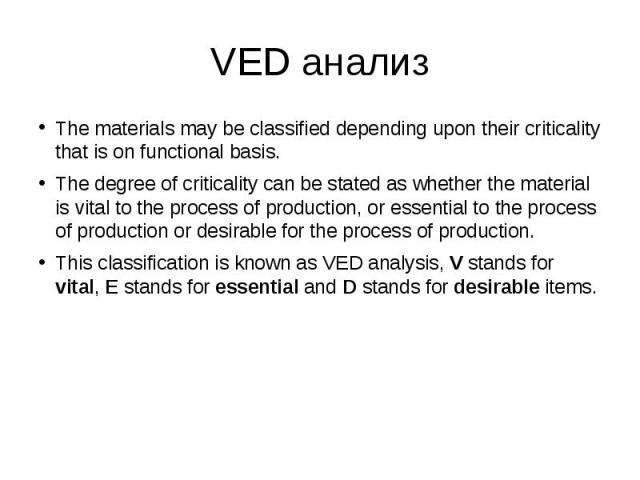 VED анализ The materials may be classified depending upon their criticality that is on functional basis. The degree of criticality can be stated as whether the material is vital to the process of production, or essential to the process of production…