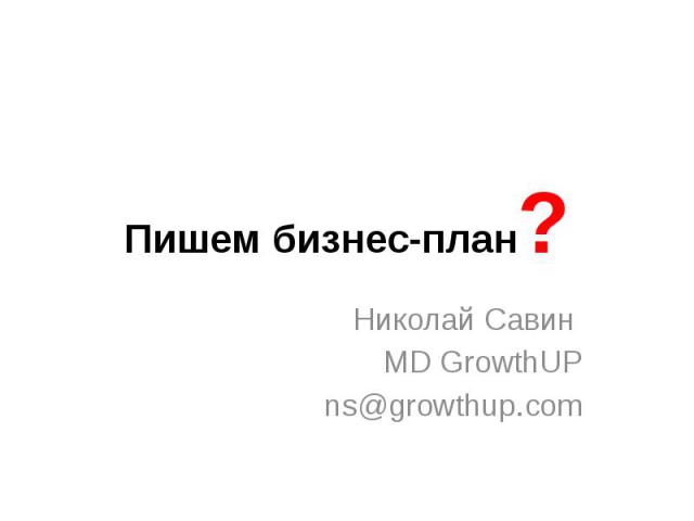 Пишем бизнес-план? Николай Савин MD GrowthUP ns@growthup.com