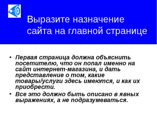 Выразите назначение сайта на главной странице Первая страница должна объяснить посетителю, что он попал именно на сайт интернет-магазина, и дать представление о том, какие товары/услуги здесь имеются, и как их приобрести. Все это должно быть описано…