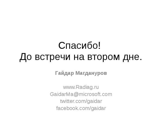 Спасибо! До встречи на втором дне. Гайдар Магдануров www.Radiag.ru GaidarMa@microsoft.com twitter.com/gaidar facebook.com/gaidar