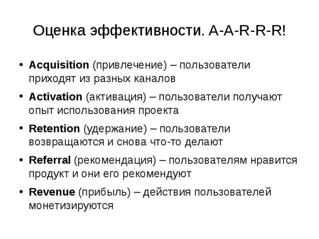 Оценка эффективности. A-A-R-R-R! Acquisition (привлечение) – пользователи приходят из разных каналов Activation (активация) – пользователи получают опыт использования проекта Retention (удержание) – пользователи возвращаются и снова что-то делают Re…