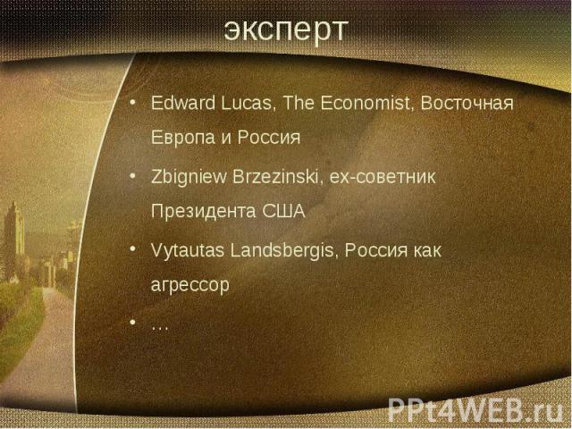 эксперт Edward Lucas, The Economist, Восточная Европа и Россия Zbigniew Brzezinski, ех-советник Президента США Vytautas Landsbergis, Россия как агрессор …