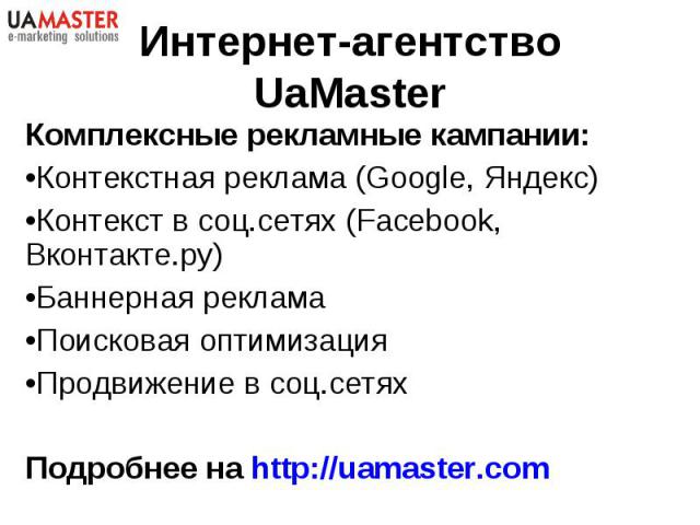 Комплексные рекламные кампании: Комплексные рекламные кампании: Контекстная реклама (Google, Яндекс) Контекст в соц.сетях (Facebook, Вконтакте.ру) Баннерная реклама Поисковая оптимизация Продвижение в соц.сетях Подробнее на http://uamaster.com