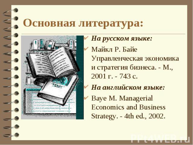 На русском языке: На русском языке: Майкл Р. Байе Управленческая экономика и стратегия бизнеса. - М., 2001 г. - 743 с. На английском языке: Baye M. Managerial Economics and Business Strategy. - 4th ed., 2002.
