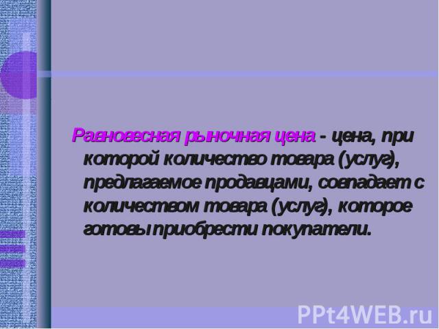 Равновесная рыночная цена - цена, при которой количество товара (услуг), предлагаемое продавцами, совпадает с количеством товара (услуг), которое готовы приобрести покупатели.