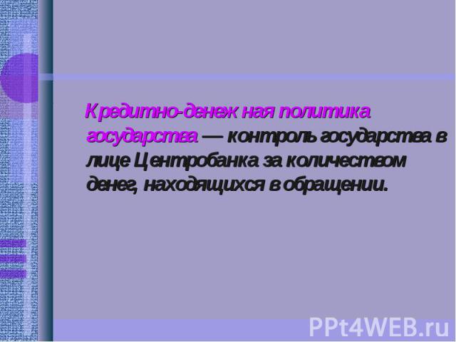 Кредитно-денежная политика государства — контроль государства в лице Центробанка за количеством денег, находящихся в обращении. Кредитно-денежная политика государства — контроль государства в лице Центробанка за количеством денег, находящихся в обращении.