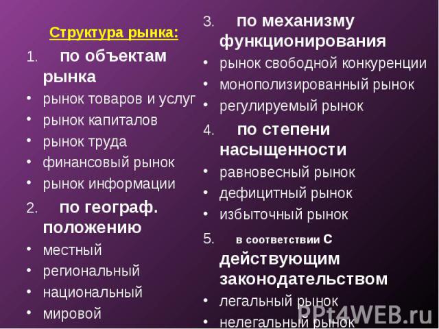 Структура рынка: Структура рынка: 1.     по объектам рынка рынок товаров и услуг рынок капиталов рынок труда финансовый рынок рынок информации 2.     по географ. положению местный региональный национальный мировой